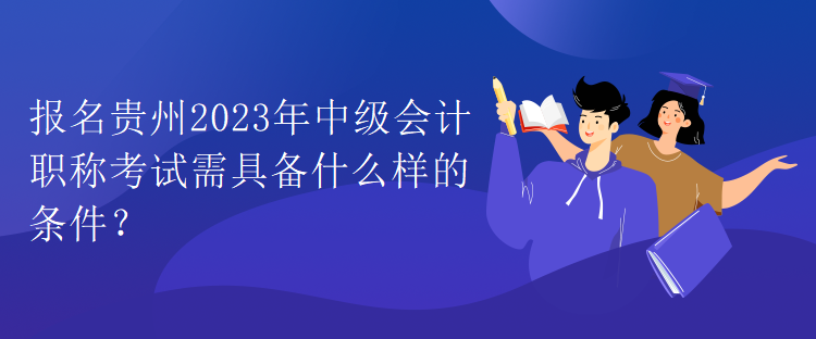 報名貴州2023年中級會計職稱考試需具備什么樣的條件？