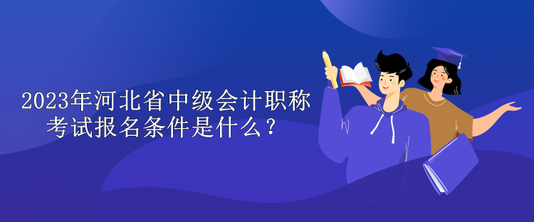 2023年河北省中級會計職稱考試報名條件是什么？