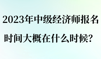 2023年中級經濟師報名時間大概在什么時候？