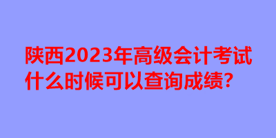 陜西2023年高級(jí)會(huì)計(jì)考試什么時(shí)候可以查詢成績(jī)？