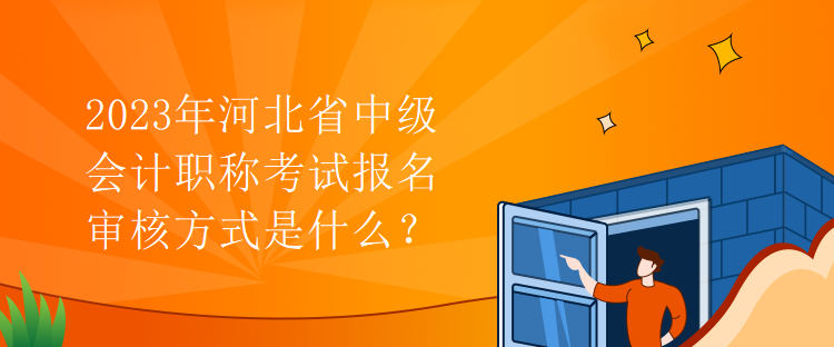 2023年河北省中級會計職稱考試報名審核方式是什么？