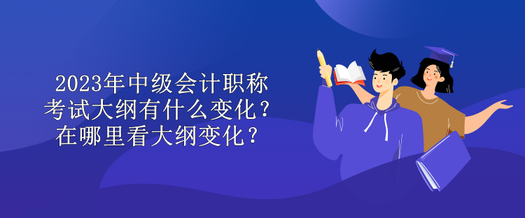 2023年中級會計職稱考試大綱有什么變化？在哪里看大綱變化？