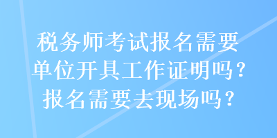 稅務(wù)師考試報(bào)名需要單位開(kāi)具工作證明嗎？報(bào)名需要去現(xiàn)場(chǎng)嗎？