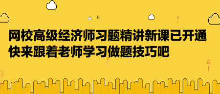 網(wǎng)校高級經(jīng)濟(jì)師習(xí)題精講新課已開通，快來跟著老師學(xué)習(xí)做題技巧吧