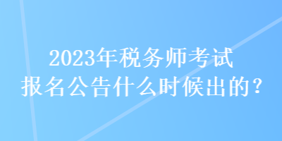 2023年稅務(wù)師考試報(bào)名公告什么時(shí)候出的？