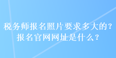 稅務(wù)師報(bào)名照片要求多大的？報(bào)名官網(wǎng)網(wǎng)址是什么？