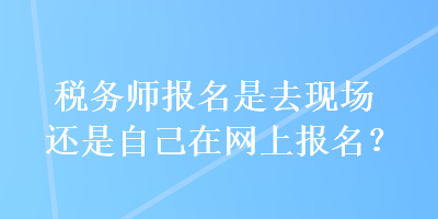 稅務(wù)師報(bào)名是去現(xiàn)場(chǎng)還是自己在網(wǎng)上報(bào)名？