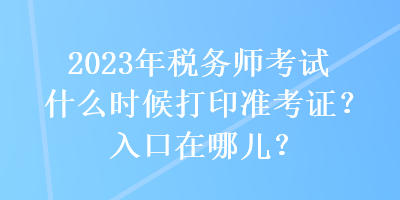 2023年稅務(wù)師考試什么時(shí)候打印準(zhǔn)考證？入口在哪兒？