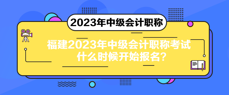 福建2023年中級(jí)會(huì)計(jì)職稱考試什么時(shí)候開始報(bào)名？