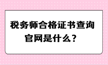 稅務(wù)師合格證書查詢官網(wǎng)是什么？