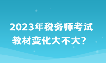 2023年稅務(wù)師考試教材變化大不大？