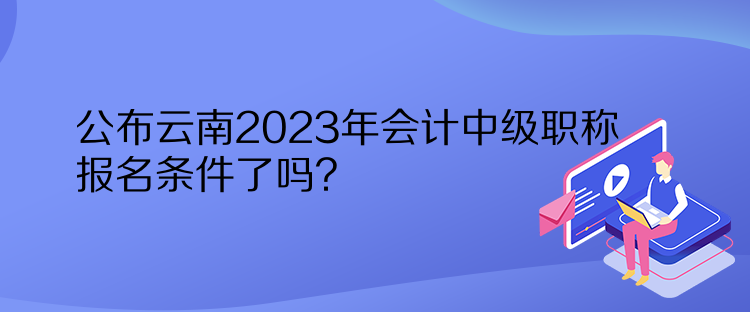 公布云南2023年會計中級職稱報名條件了嗎？