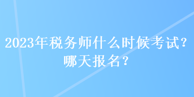 2023年稅務師什么時候考試？哪天報名？