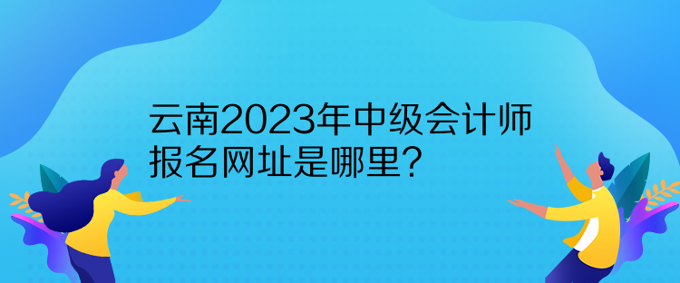 云南2023年中級會計(jì)師報(bào)名網(wǎng)址是哪里？