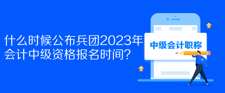 什么時候公布兵團2023年會計中級資格報名時間？