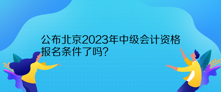 公布北京2023年中級(jí)會(huì)計(jì)資格報(bào)名條件了嗎？