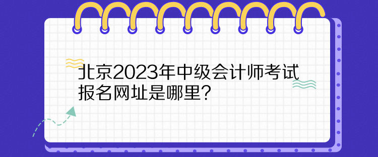 北京2023年中級會(huì)計(jì)師考試報(bào)名網(wǎng)址是哪里？