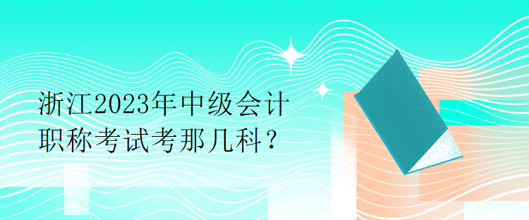 浙江2023年中級會計職稱考試考那幾科？