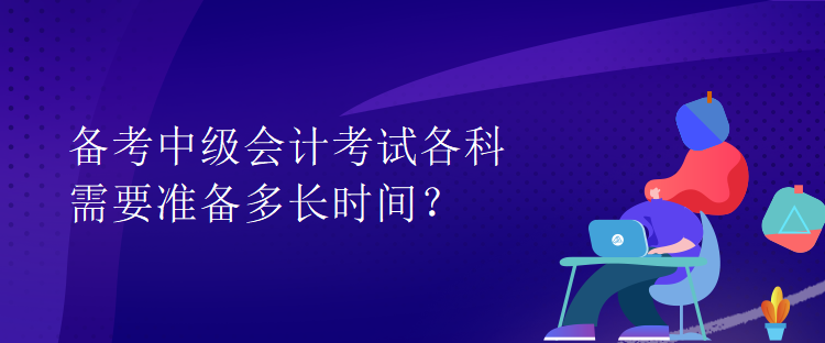 備考中級會計考試各科需要準(zhǔn)備多長時間？