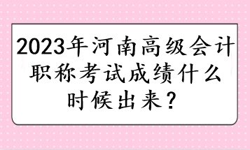 2023年河南高級(jí)會(huì)計(jì)職稱考試成績(jī)什么時(shí)候出來(lái)？