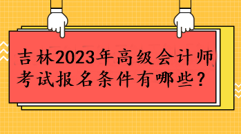 吉林2023年高級會計師考試報名條件有哪些？