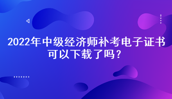 2022年中級(jí)經(jīng)濟(jì)師補(bǔ)考電子證書(shū)可以下載了嗎？