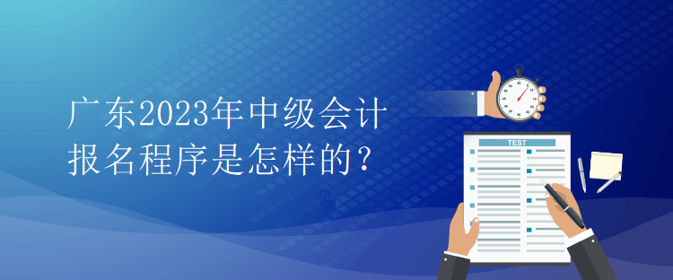 廣東2023年中級會計(jì)報(bào)名程序是怎樣的？