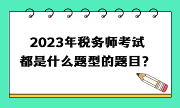 2023年稅務(wù)師考試都是什么題型的題目？