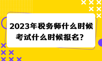 2023年稅務(wù)師什么時候考試什么時候報名？