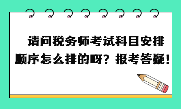 請問稅務(wù)師考試科目安排順序怎么排的呀？報考答疑！