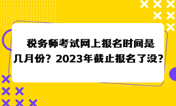 稅務(wù)師考試網(wǎng)上報名時間是幾月份？2023年截止報名了沒？