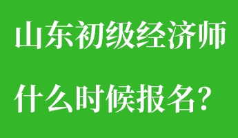 山東初級經濟師什么時候報名？