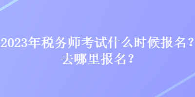 2023年稅務師考試什么時候報名？去哪里報名？