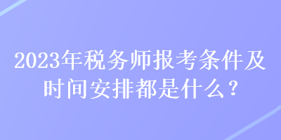 2023年稅務(wù)師報考條件及時間安排都是什么？