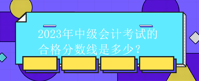 2023年中級會計(jì)考試的合格分?jǐn)?shù)線是多少？