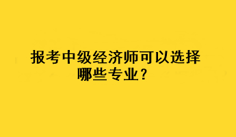 報(bào)考中級經(jīng)濟(jì)師可以選擇哪些專業(yè)？