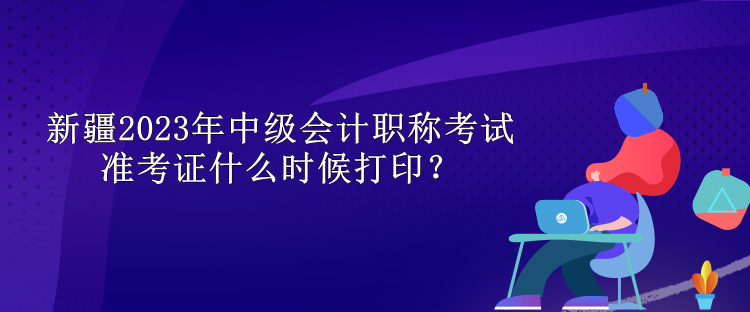 新疆2023年中級會計職稱考試準考證什么時候打??？