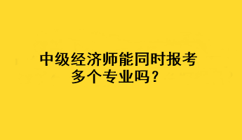 中級(jí)經(jīng)濟(jì)師能同時(shí)報(bào)考多個(gè)專業(yè)嗎？