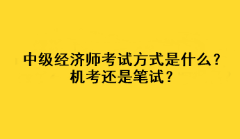 中級經(jīng)濟師2023年考試方式是什么？機考還是筆試？