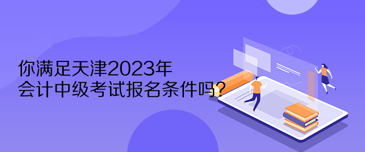 你滿足天津2023年會計中級考試報名條件嗎？