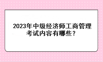 2023年中級經(jīng)濟師工商管理考試內(nèi)容有哪些？