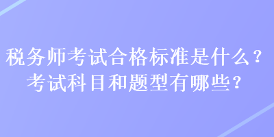 稅務(wù)師考試合格標(biāo)準(zhǔn)是什么？考試科目和題型有哪些？