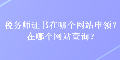 稅務(wù)師證書在哪個(gè)網(wǎng)站申領(lǐng)？在哪個(gè)網(wǎng)站查詢？