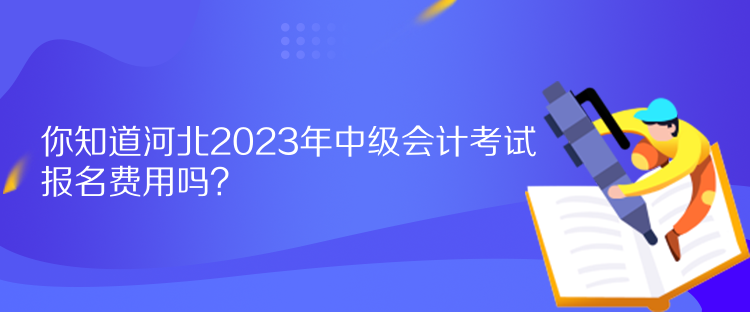 你知道河北2023年中級會計考試報名費用嗎？