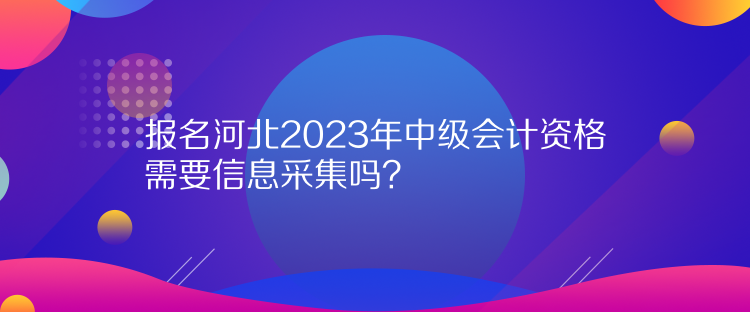 報(bào)名河北2023年中級會(huì)計(jì)資格需要信息采集嗎？