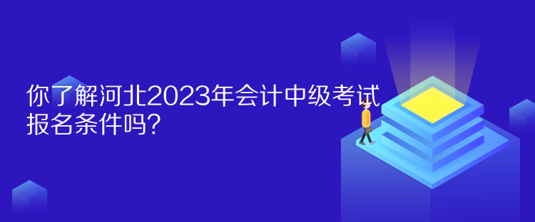 你了解河北2023年會(huì)計(jì)中級(jí)考試報(bào)名條件嗎？