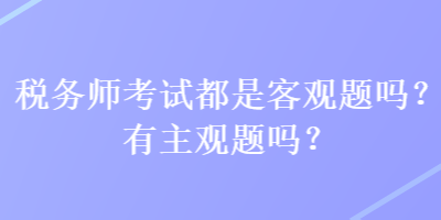 稅務(wù)師考試都是客觀題嗎？有主觀題嗎？