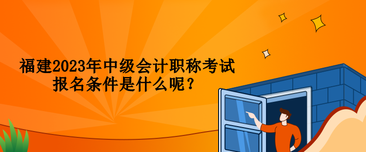 福建2023年中級(jí)會(huì)計(jì)職稱考試報(bào)名條件是什么呢？