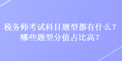 稅務(wù)師考試科目題型都有什么？哪些題型分值占比高？