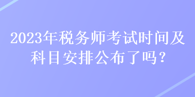 2023年稅務(wù)師考試時(shí)間及科目安排公布了嗎？